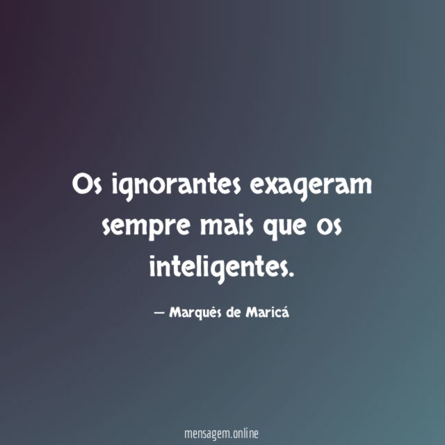 Os ignorantes exageram sempre mais que os inteligentes