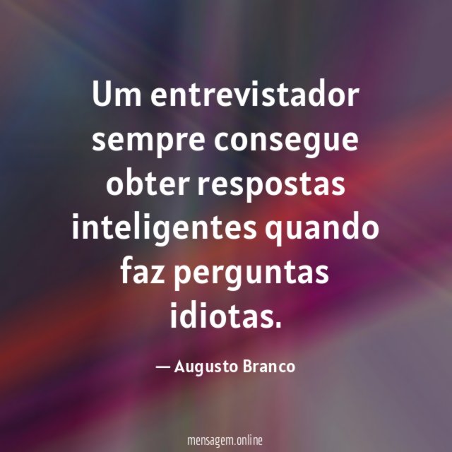 Um entrevistador sempre consegue obter respostas inteligentes quando faz perguntas idiotas