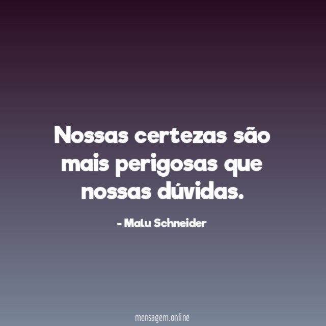 Nossas certezas são mais perigosas que nossas dúvidas