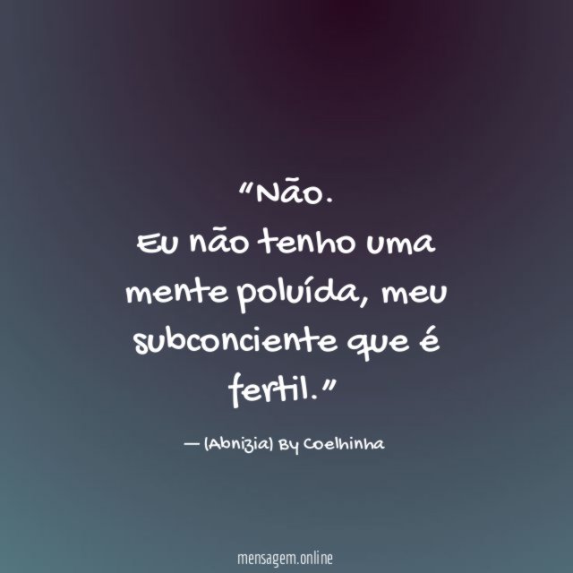 “Não. Eu não tenho uma mente poluída, meu subconciente que é fertil.”