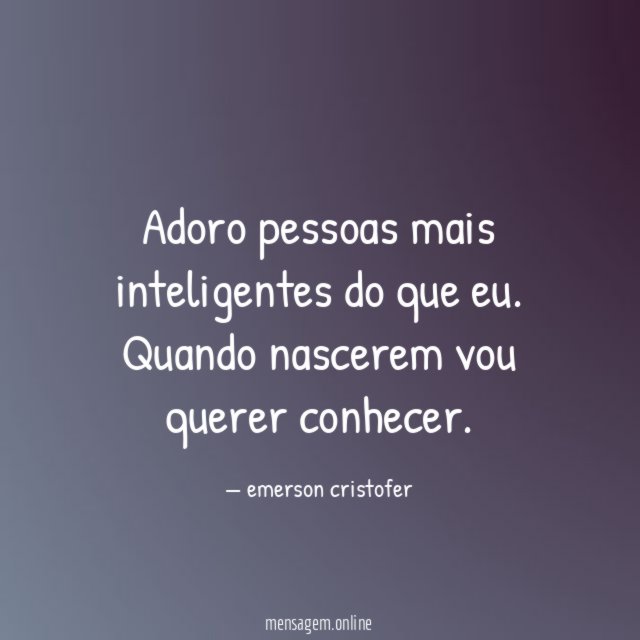 Adoro pessoas mais inteligentes do que eu