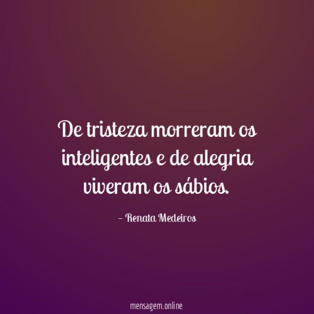 De tristeza morreram os inteligentes e de alegria viveram os sábios