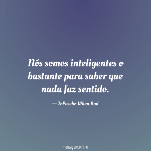 Nós somos inteligentes o bastante para saber que nada faz sentido