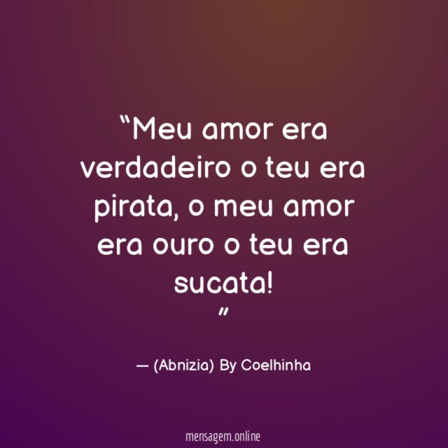 “Meu amor era verdadeiro o teu era pirata, o meu amor era ouro o teu era sucata!”