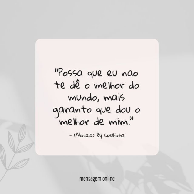 “Possa que eu nao te dê o melhor do mundo, mais garanto que dou o melhor de mim.”