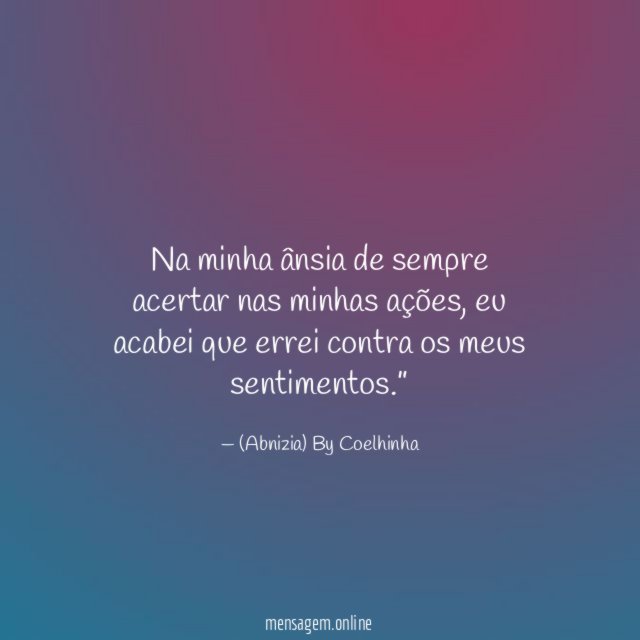 “Na minha ânsia de sempre acertar nas minhas ações, eu acabei que errei contra os meus sentimentos.”