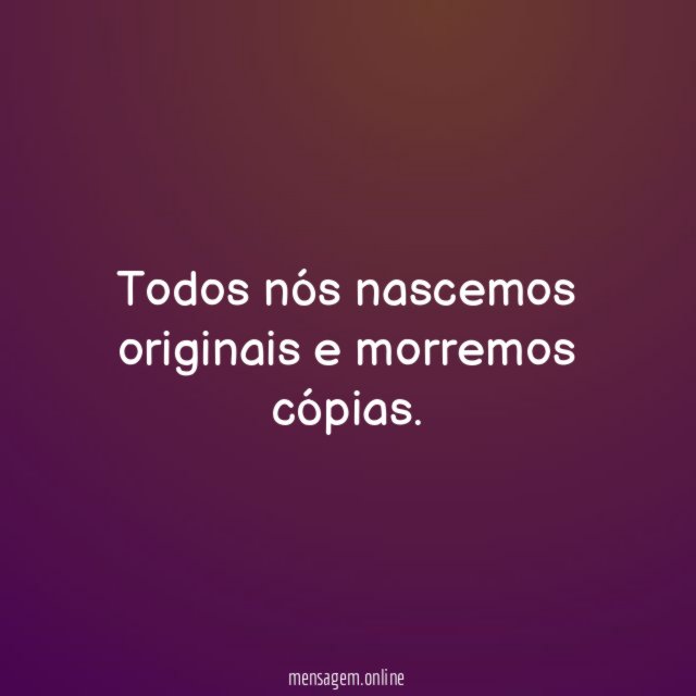 Todos nós nascemos originais e morremos cópias