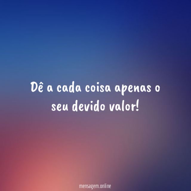 Dê a cada coisa apenas o seu devido valor