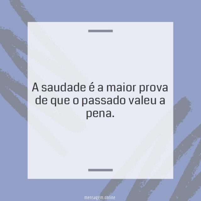 A saudade é a maior prova de que o passado valeu a pena