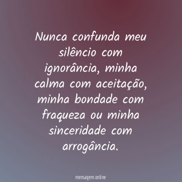 Nunca confunda meu silêncio com ignorância