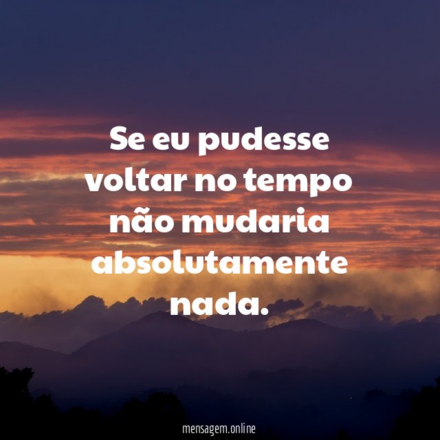 Se eu pudesse voltar no tempo não mudaria absolutamente nada