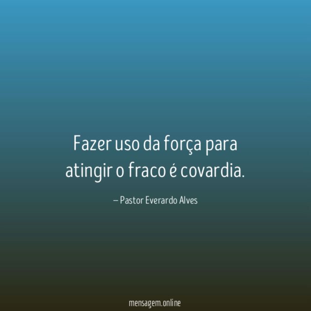 Fazer uso da força para atingir o fraco é covardia