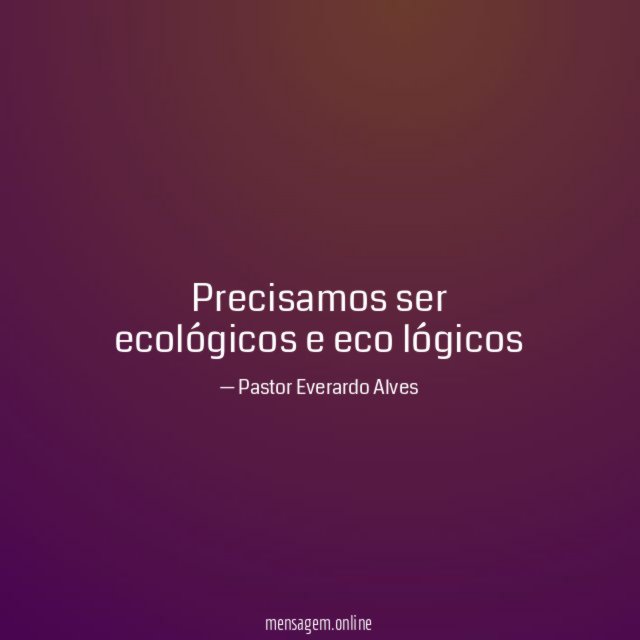 Precisamos ser ecológicos e eco lógicos