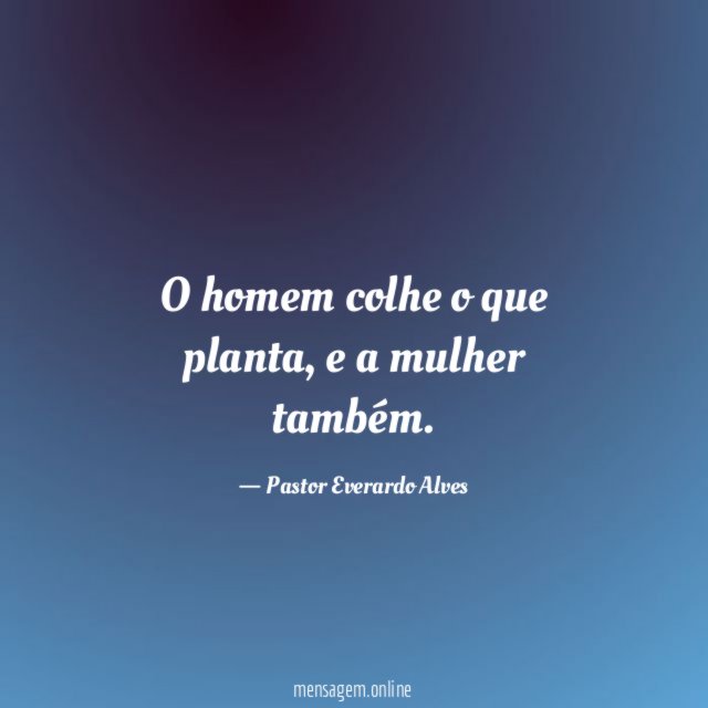O homem colhe o que planta
