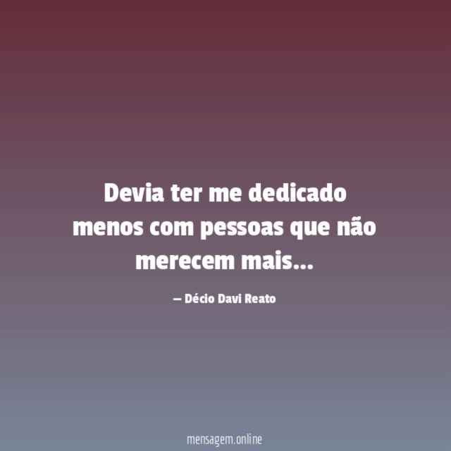 Devia ter me dedicado menos com pessoas que não merecem mais