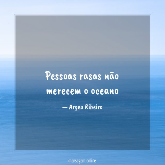 Pessoas rasas não merecem o oceano"