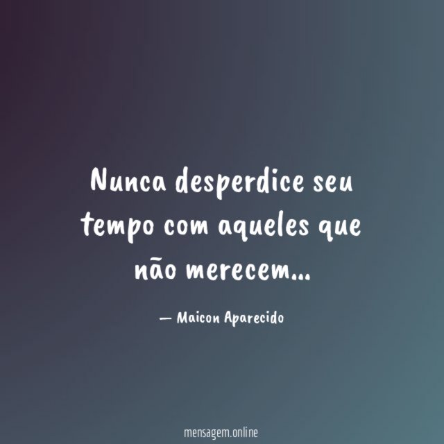 Nunca desperdice seu tempo com aqueles que não merecem