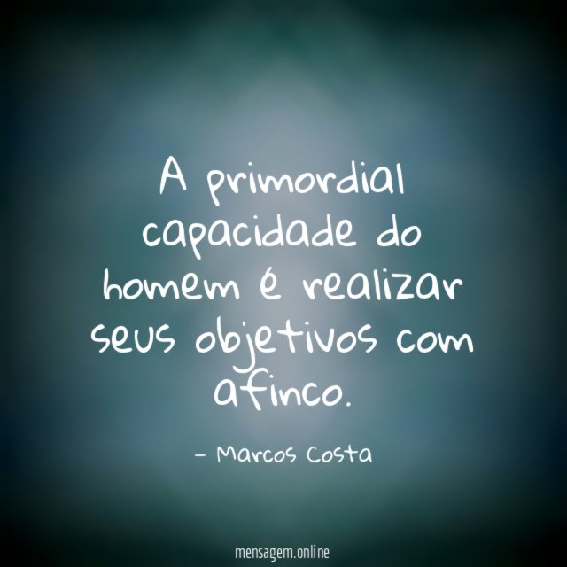 A primordial capacidade do homem é realizar seus objetivos com afinco