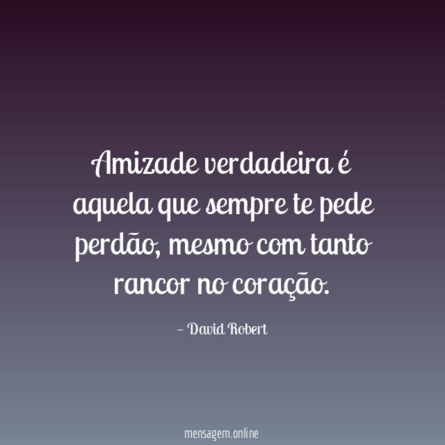 Amizade verdadeira é aquela que sempre te pede perdão