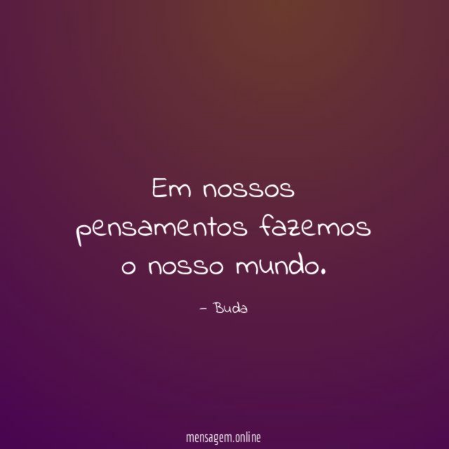 Em nossos pensamentos fazemos o nosso mundo