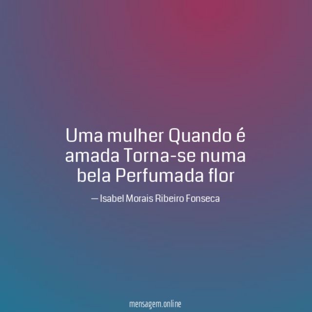 Uma mulher Quando é amada Torna-se numa bela Perfumada flor
