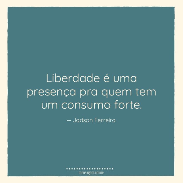 Liberdade é uma presença pra quem tem um consumo forte