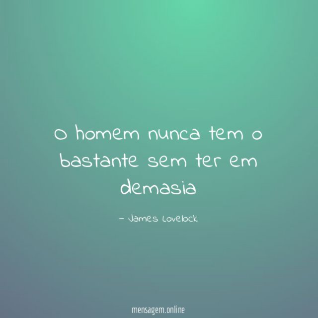 O homem nunca tem o bastante sem ter em demasia