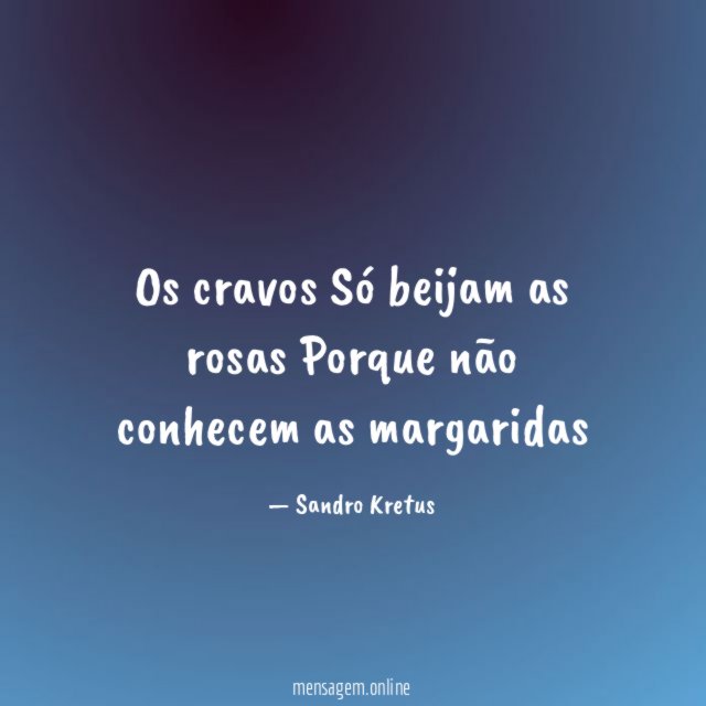 Os cravos Só beijam as rosas Porque não conhecem as margaridas