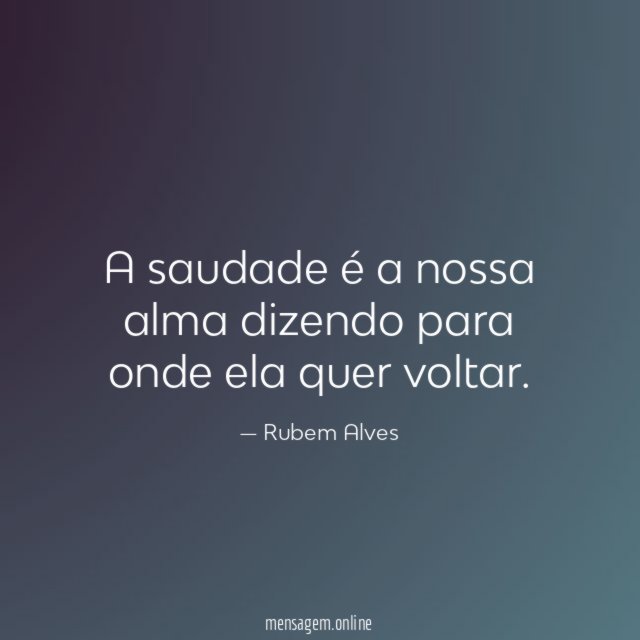 A saudade é a nossa alma dizendo para onde ela quer voltar