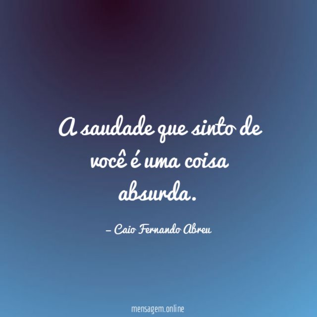 A saudade que sinto de você é uma coisa absurda