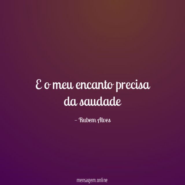 E o meu encanto precisa da saudade