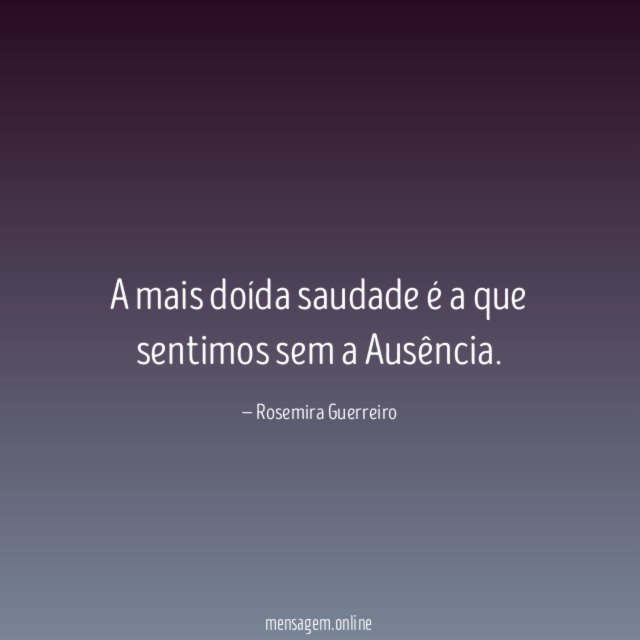 A mais doída saudade é a que sentimos sem a Ausência