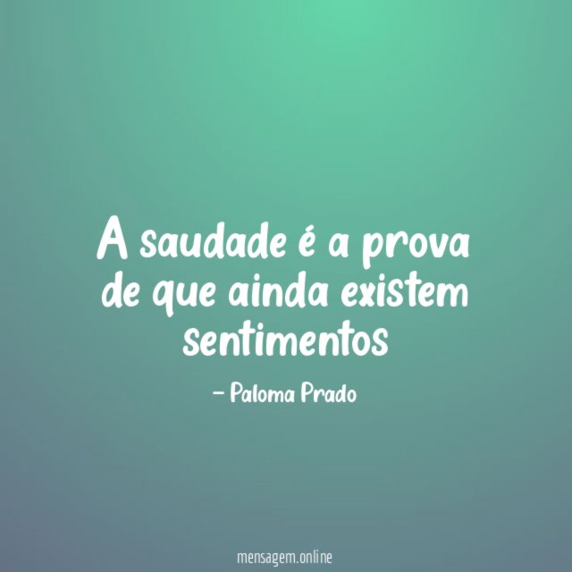 A saudade é a prova de que ainda existem sentimentos