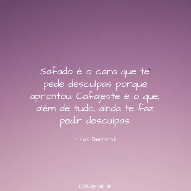 Safado é o cara que te pede desculpas porque aprontou