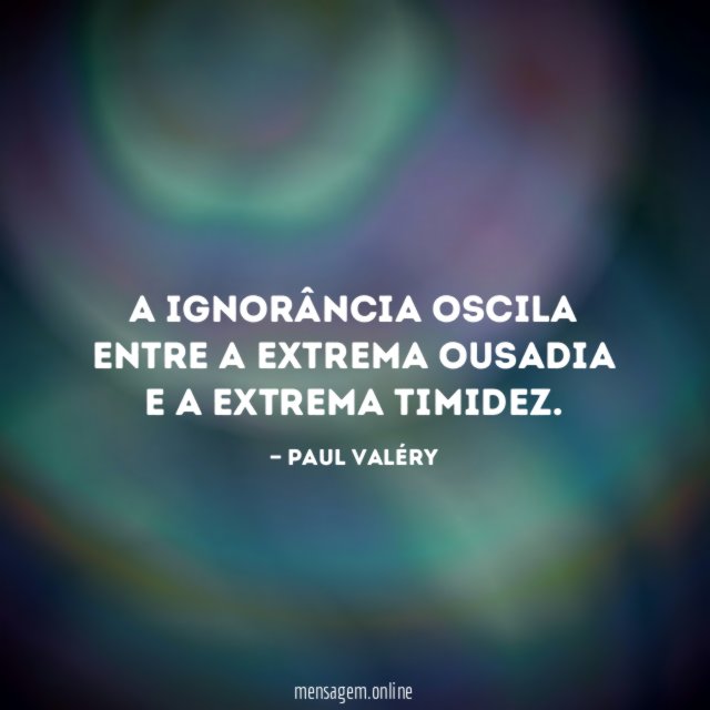 A ignorância oscila entre a extrema ousadia e a extrema timidez