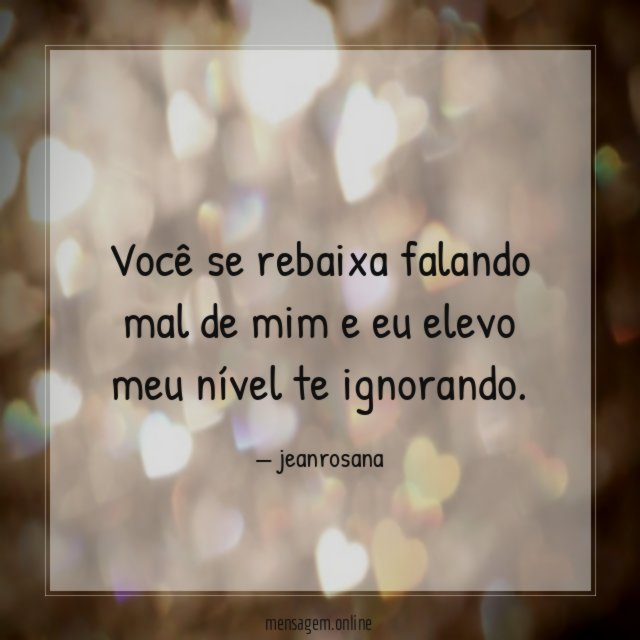 Você se rebaixa falando mal de mim