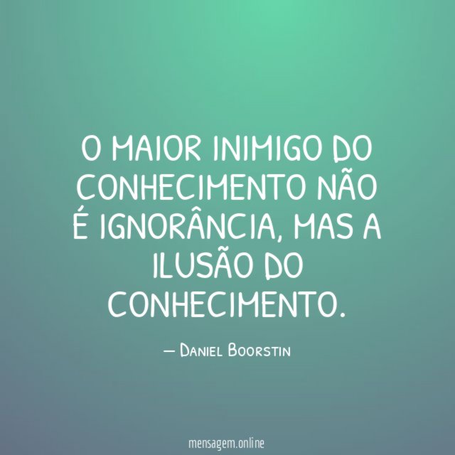 O maior inimigo do conhecimento não é ignorância