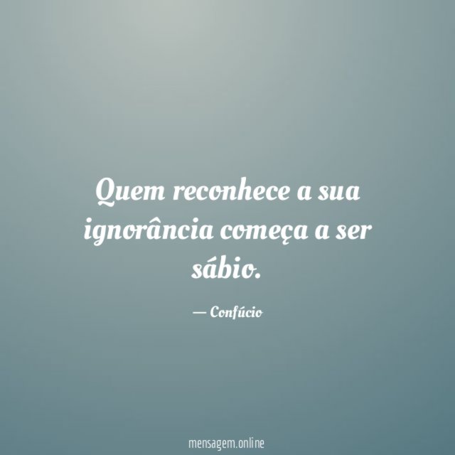 Quem reconhece a sua ignorância começa a ser sábio