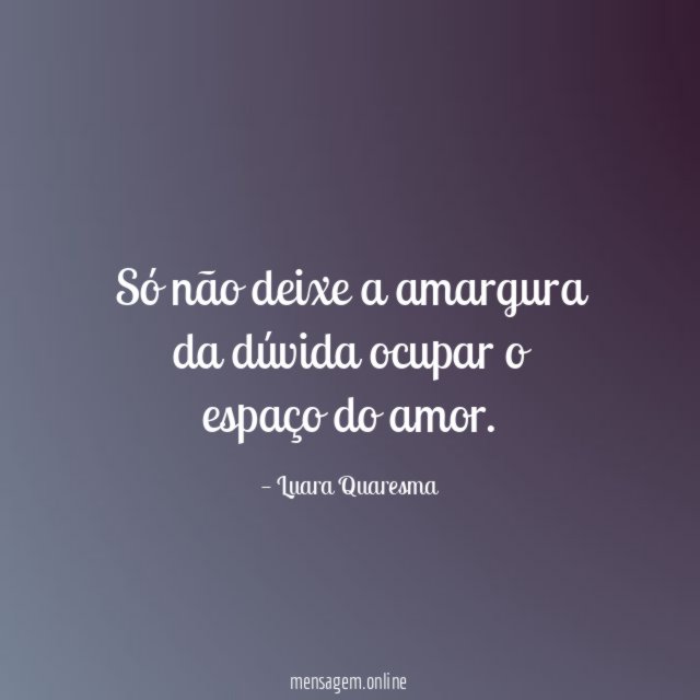 Só não deixe a amargura da dúvida ocupar