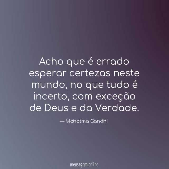 Acho que é errado esperar certezas neste mundo