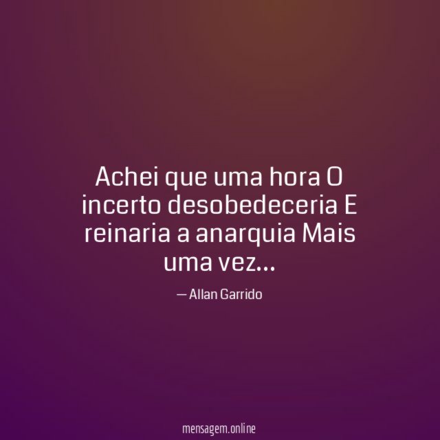 Achei que uma hora O incerto desobedeceria E reinaria a