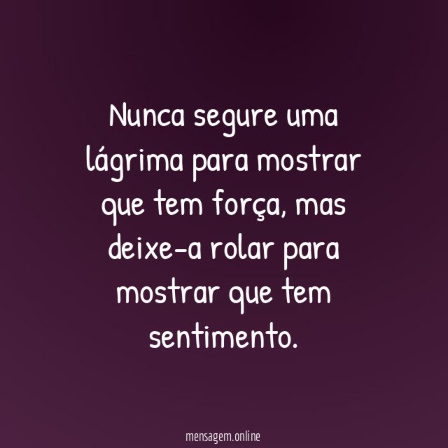 Nunca segure uma lágrima para mostrar que tem força