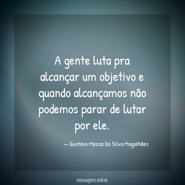 A gente luta pra alcançar um objetivo