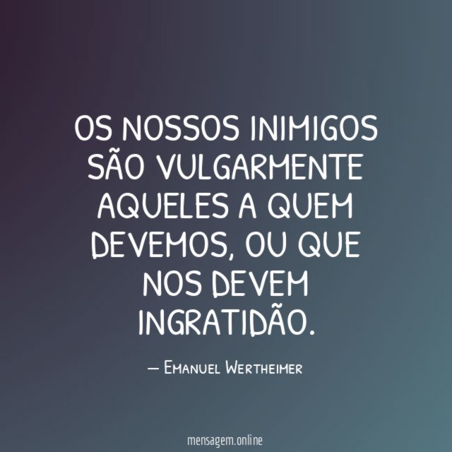 Os nossos inimigos são vulgarmente aqueles a quem devemos