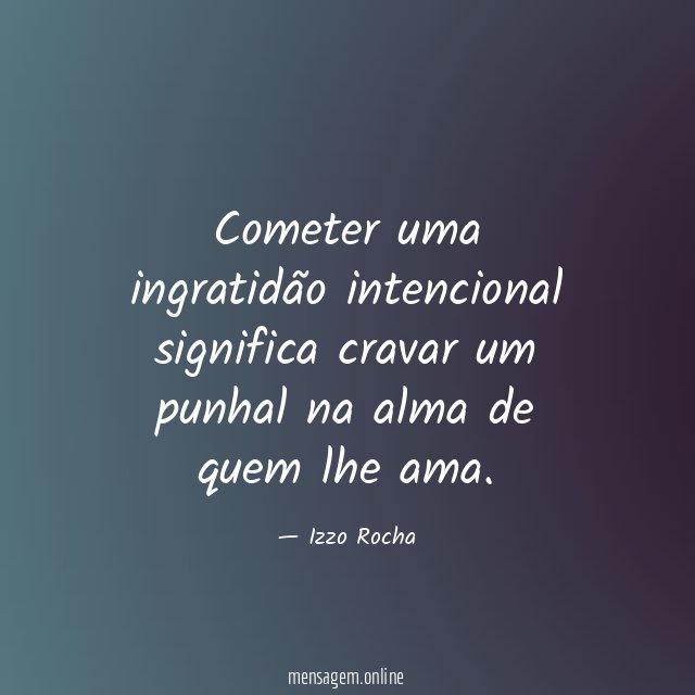 Cometer uma ingratidão intencional significa cravar um punhal