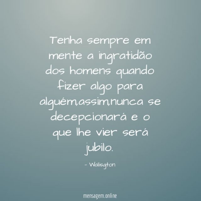 Tenha sempre em mente a ingratidão dos homens