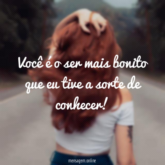 Você é o ser mais bonito que eu tive a sorte de conhecer