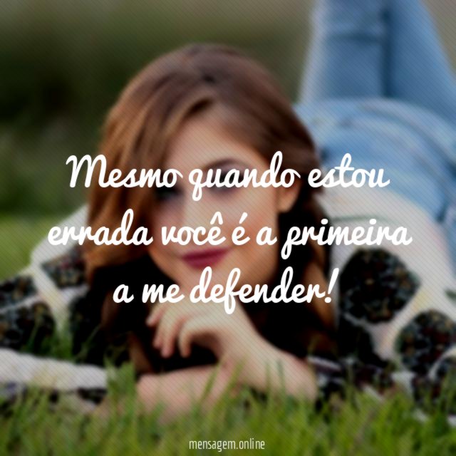 Mesmo quando estou errada você é a primeira a me defender