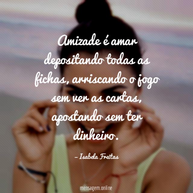 Amizade é amar depositando todas as fichas