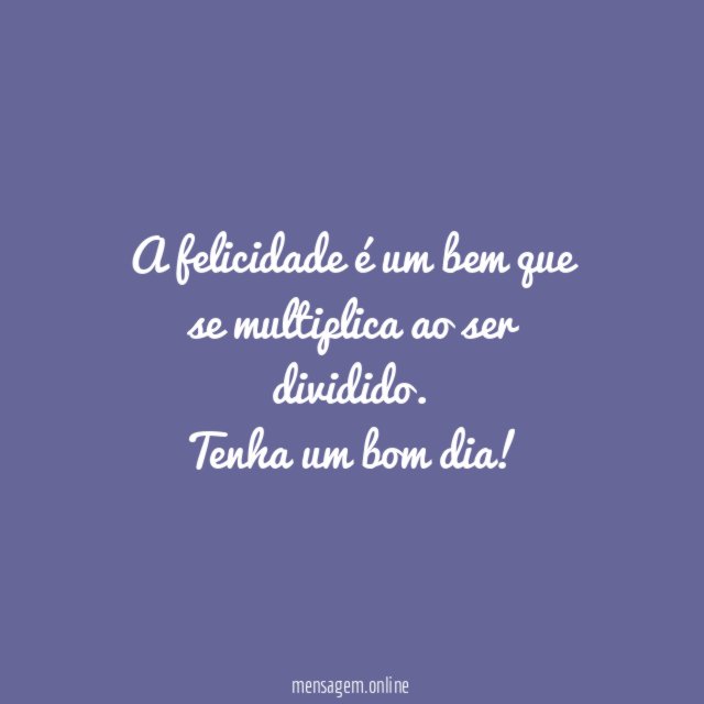 A felicidade é um bem que se multiplica ao ser dividido